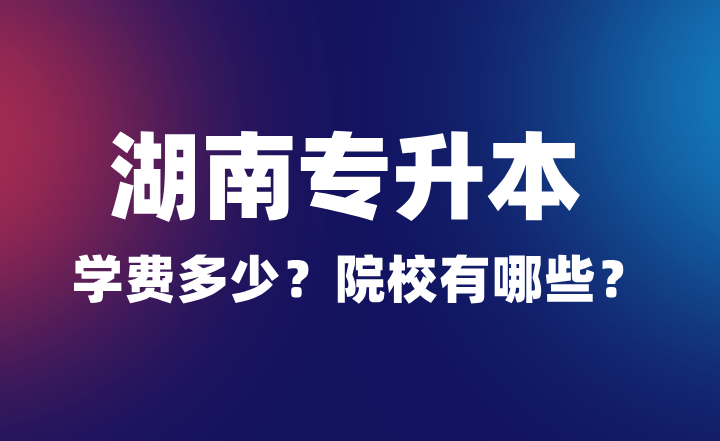 2024年湖南專升本學費多少？院校有哪些？