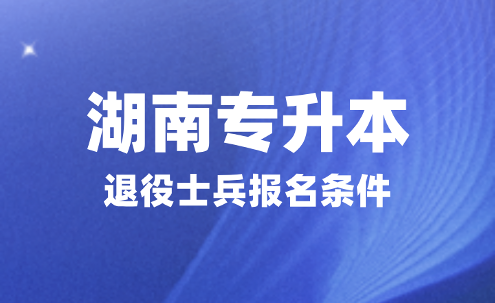 2025年湖南專升本退役士兵報名條件是什么？提供哪些材料？