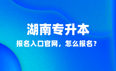 2025年湖南專升本報(bào)名入口官網(wǎng)，怎么報(bào)名？