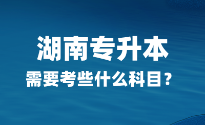 2025年湖南專升本需要考些什么科目?總分多少?