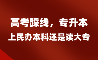 高考踩線,專升本上民辦本科還是讀大專?