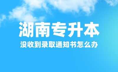 湖南專升本沒收到錄取通知書怎么辦？