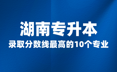 2024年湖南專(zhuān)升本錄取分?jǐn)?shù)線最高的10個(gè)專(zhuān)業(yè)