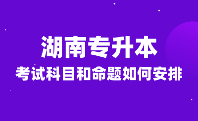 2025年湖南專升本考試科目和命題如何安排？