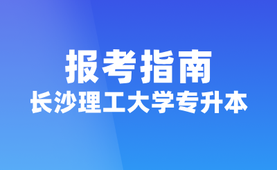 2025年長沙理工大學(xué)專升本報考指南