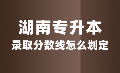 湖南專升本錄取分數線怎么劃定？
