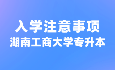 2024年湖南工商大學專升本入學注意事項