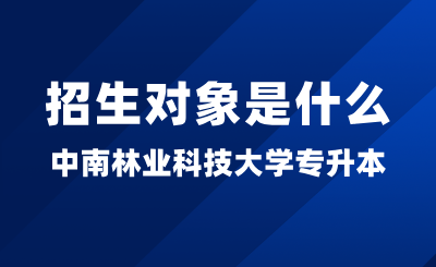 2025年中南林業科技大學專升本招生對象是什么？