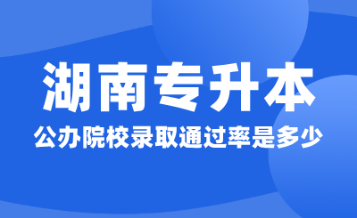2024年湖南專升本公辦院校錄取通過率是多少？