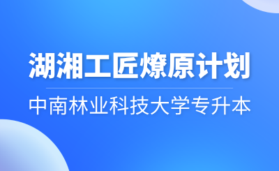 2024年中南林業(yè)科技大學專升本“湖湘工匠燎原計劃”招生簡章