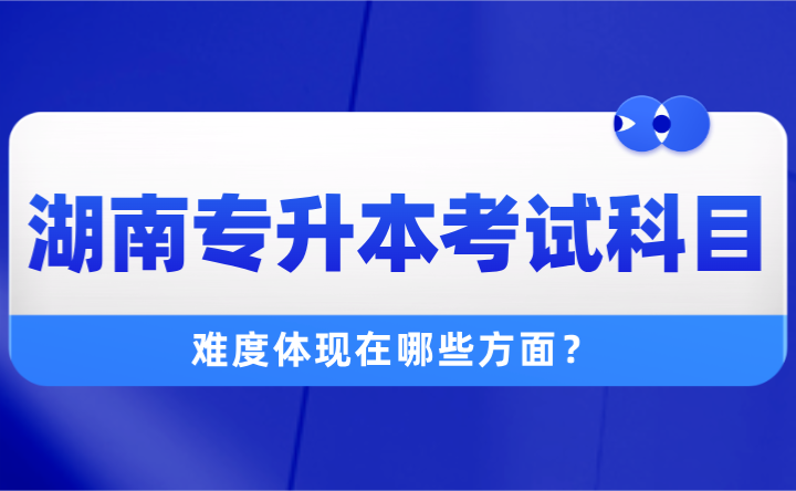 2025年湖南專升本考試科目有哪些？難度體現在哪些方面？