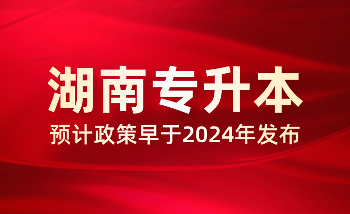 預(yù)計2025年湖南專升本政策早于2024年，多地已公布相關(guān)事項