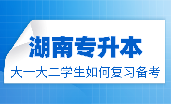 湖南專升本大一大二學生如何復習備考？需要了解哪些內容？