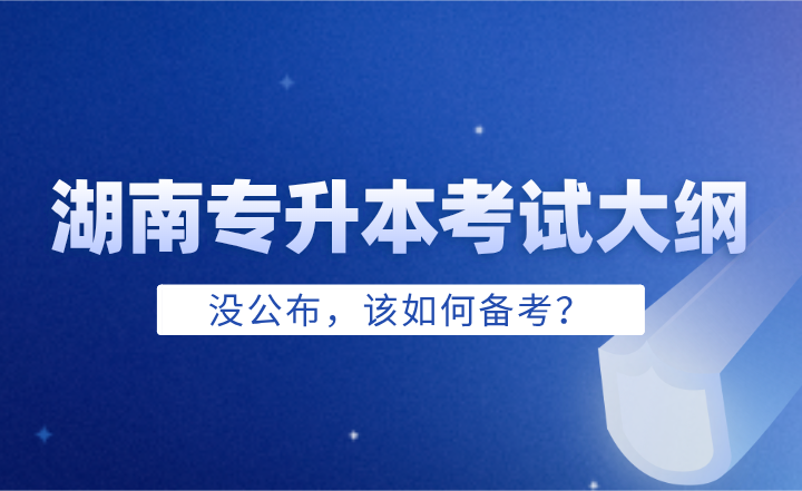 2025年湖南專升本考試大綱沒公布，該如何備考？
