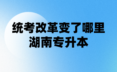 湖南專升本統考改革變了哪里?25年專升本同學一定看