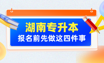 2025年湖南專升本報名前先做這四件事！