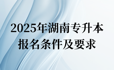2025年湖南專升本報(bào)名條件及要求是什么？