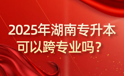 2025年湖南專升本可以跨專業嗎？