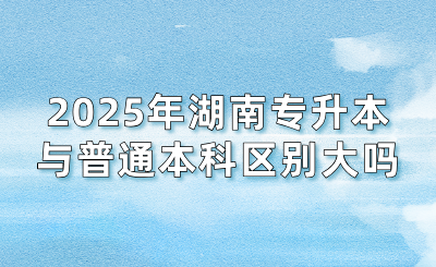 2025年湖南專升本與普通本科區別大嗎？
