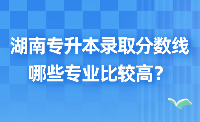 2025年湖南專升本錄取分數線哪些專業比較高？