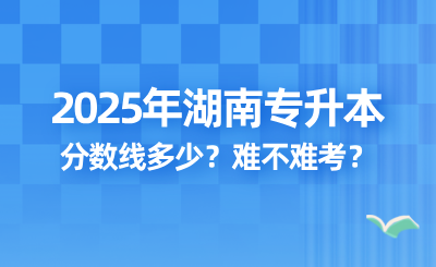 2025年湖南專升本錄取分?jǐn)?shù)線多少？難不難考？