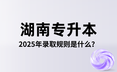 2025年湖南專升本錄取規(guī)則是什么？怎么錄取？