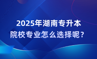 2025年湖南專升本院校專業怎么選擇呢？
