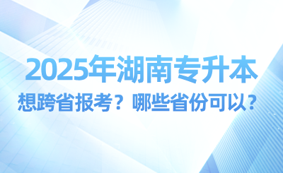 2025年湖南專(zhuān)升本想跨省報(bào)考？哪些省份可以？