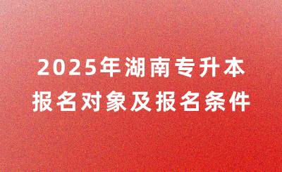 2025年湖南專升本報(bào)名對(duì)象及報(bào)名條件是什么