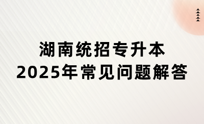 2025年湖南統招專升本常見問題解答