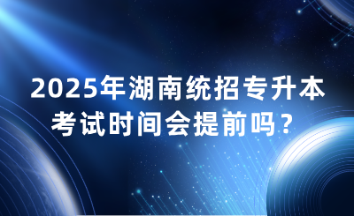 2025年湖南統招專升本考試時間會提前嗎？什么時候？