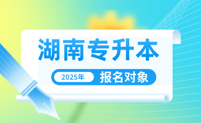 2025年湖南專升本報名對象有哪些？怎么報名？