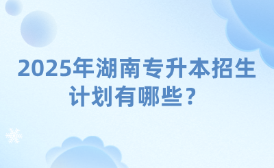2025年湖南專升本招生計劃有哪些？