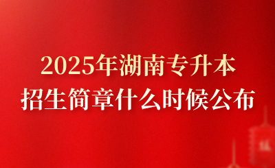 2025年湖南專升本招生簡章什么時候公布？