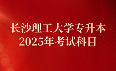 2025年長(zhǎng)沙理工大學(xué)專升本考試科目及官方網(wǎng)址