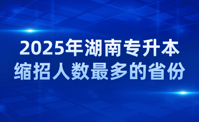 2025年湖南專升本縮招人數最多的省份