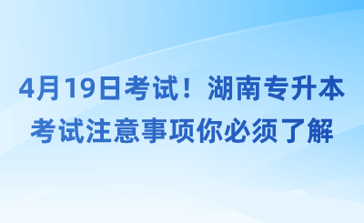 4月19日考試！湖南專升本考試注意事項你必須了解