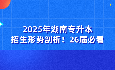 2025年湖南專升本招生形勢(shì)剖析！26屆必看