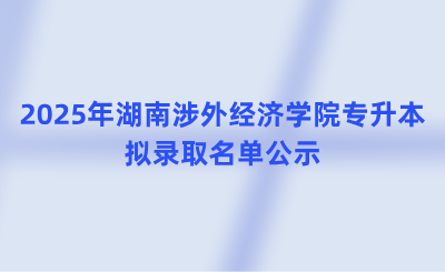 2025年湖南涉外經濟學院專升本擬錄取名單公示(含免試生、脫貧家庭考生)