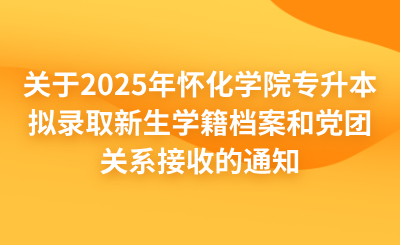 關于2025年懷化學院專升本擬錄取新生學籍檔案和黨團關系接收的通知
