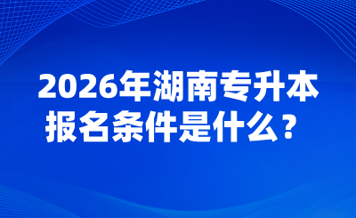 2026年湖南專升本報名條件是什么？