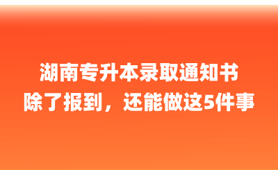 湖南專升本錄取通知書除了報到,還能做這5件事!